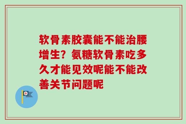 软骨素胶囊能不能治腰增生？氨糖软骨素吃多久才能见效呢能不能改善关节问题呢
