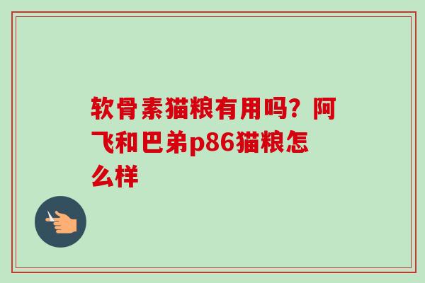 软骨素猫粮有用吗？阿飞和巴弟p86猫粮怎么样
