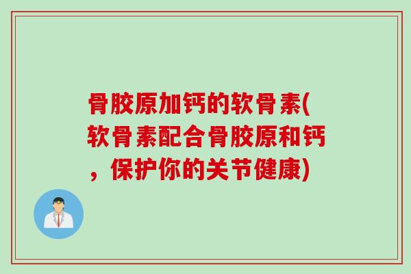 骨胶原加钙的软骨素(软骨素配合骨胶原和钙，保护你的关节健康)