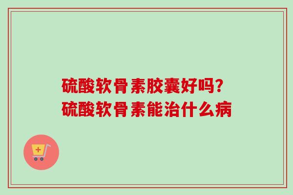 硫酸软骨素胶囊好吗？硫酸软骨素能治什么病