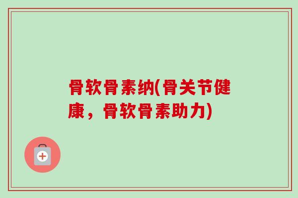 骨软骨素纳(骨关节健康，骨软骨素助力)