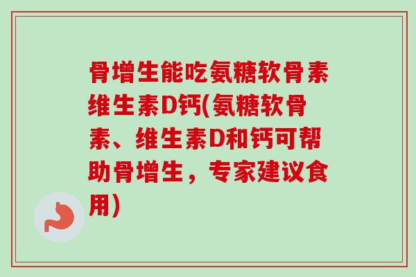 骨增生能吃氨糖软骨素维生素D钙(氨糖软骨素、维生素D和钙可帮助骨增生，专家建议食用)