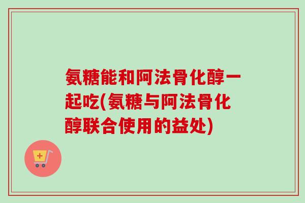 氨糖能和阿法骨化醇一起吃(氨糖与阿法骨化醇联合使用的益处)