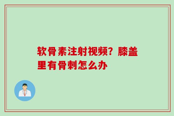软骨素注射视频？膝盖里有骨刺怎么办
