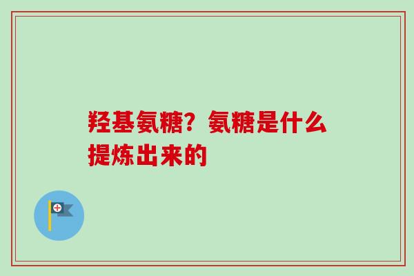 羟基氨糖？氨糖是什么提炼出来的