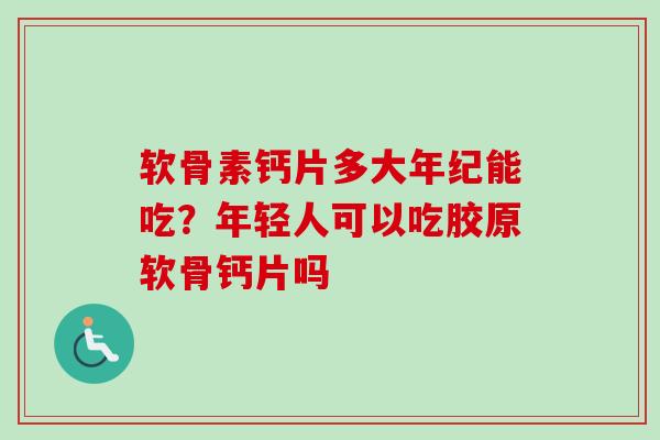 软骨素钙片多大年纪能吃？年轻人可以吃胶原软骨钙片吗