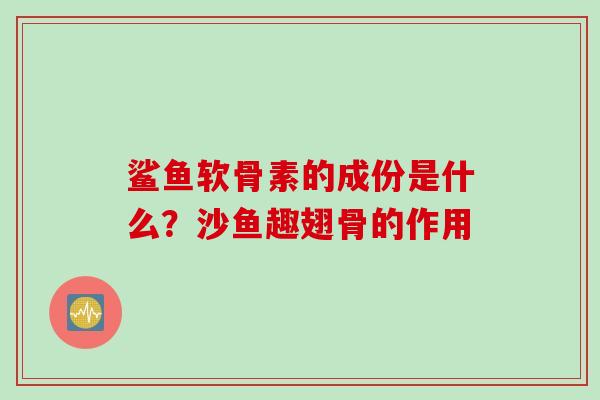 鲨鱼软骨素的成份是什么？沙鱼趣翅骨的作用