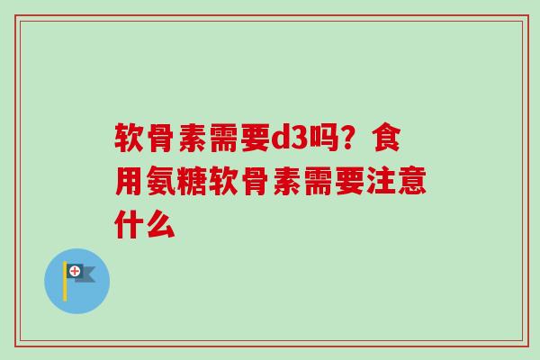 软骨素需要d3吗？食用氨糖软骨素需要注意什么