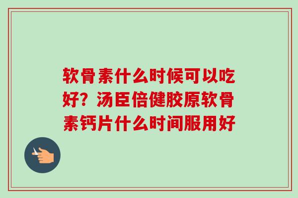 软骨素什么时候可以吃好？汤臣倍健胶原软骨素钙片什么时间服用好