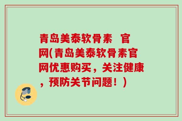 青岛美泰软骨素  官网(青岛美泰软骨素官网优惠购买，关注健康，预防关节问题！)