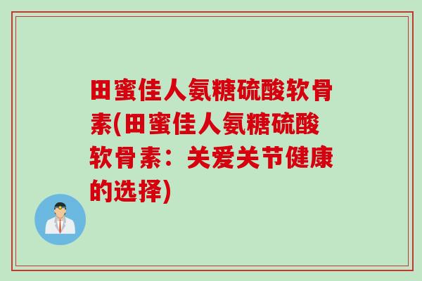 田蜜佳人氨糖硫酸软骨素(田蜜佳人氨糖硫酸软骨素：关爱关节健康的选择)