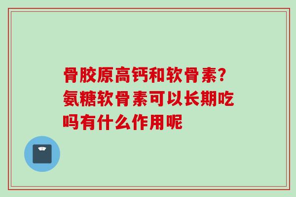骨胶原高钙和软骨素？氨糖软骨素可以长期吃吗有什么作用呢