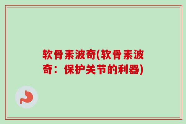 软骨素波奇(软骨素波奇：保护关节的利器)