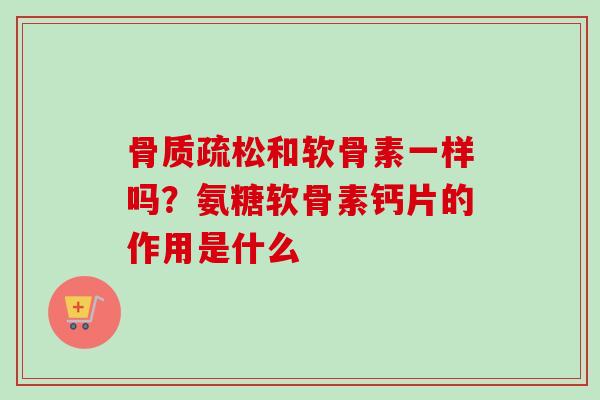 骨质疏松和软骨素一样吗？氨糖软骨素钙片的作用是什么