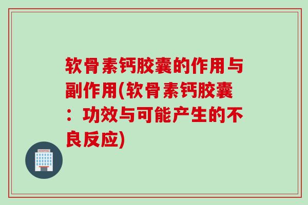 软骨素钙胶囊的作用与副作用(软骨素钙胶囊：功效与可能产生的不良反应)