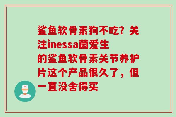 鲨鱼软骨素狗不吃？关注inessa茵爱生的鲨鱼软骨素关节养护片这个产品很久了，但一直没舍得买