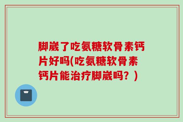 脚崴了吃氨糖软骨素钙片好吗(吃氨糖软骨素钙片能治疗脚崴吗？)