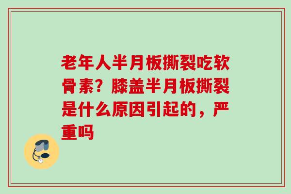 老年人半月板撕裂吃软骨素？膝盖半月板撕裂是什么原因引起的，严重吗