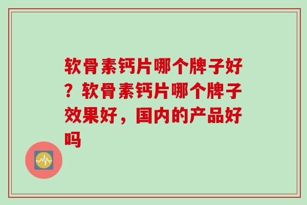 软骨素钙片哪个牌子好？软骨素钙片哪个牌子效果好，国内的产品好吗
