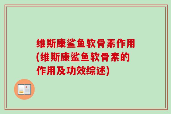 维斯康鲨鱼软骨素作用(维斯康鲨鱼软骨素的作用及功效综述)