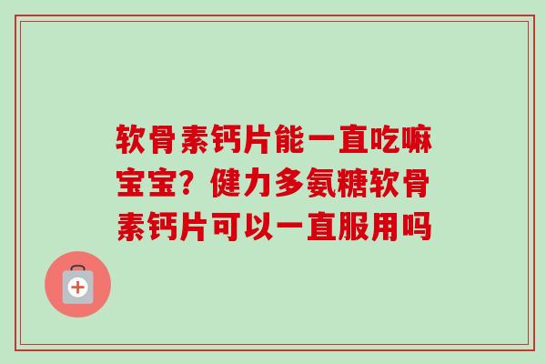 软骨素钙片能一直吃嘛宝宝？健力多氨糖软骨素钙片可以一直服用吗