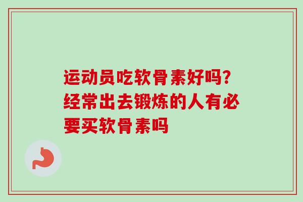 运动员吃软骨素好吗？经常出去锻炼的人有必要买软骨素吗