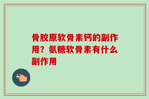 骨胶原软骨素钙的副作用？氨糖软骨素有什么副作用