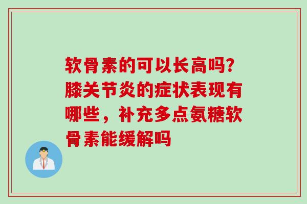 软骨素的可以长高吗？膝关节炎的症状表现有哪些，补充多点氨糖软骨素能缓解吗