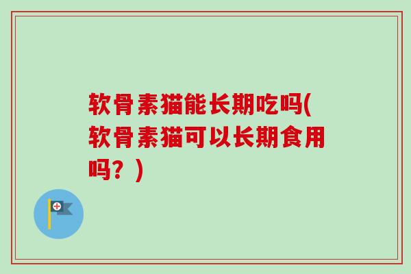 软骨素猫能长期吃吗(软骨素猫可以长期食用吗?) 软骨素猫能长期吃吗(软骨素猫可以长期食用吗?)