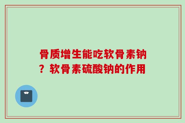 骨质增生能吃软骨素钠？软骨素硫酸钠的作用