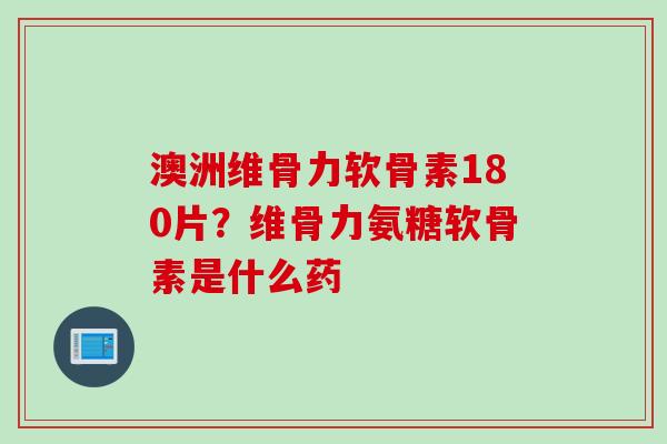 澳洲维骨力软骨素180片？维骨力氨糖软骨素是什么药