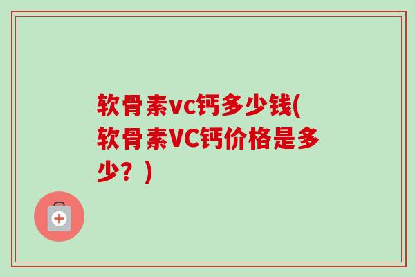 软骨素vc钙多少钱(软骨素VC钙价格是多少?) 软骨素vc钙多少钱(软骨素VC钙价格是多少?)