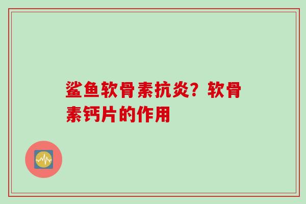 鲨鱼软骨素抗炎？软骨素钙片的作用