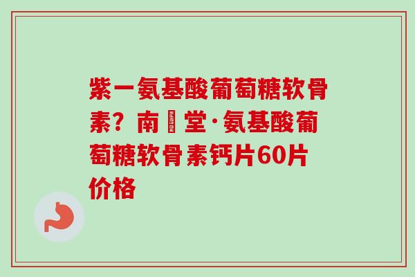 紫一氨基酸葡萄糖软骨素？南雲堂·氨基酸葡萄糖软骨素钙片60片价格