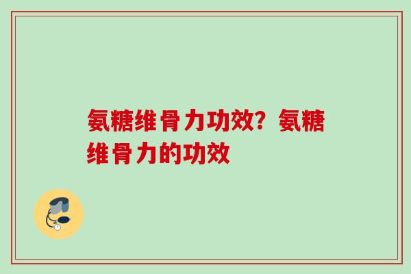 氨糖维骨力功效？氨糖维骨力的功效