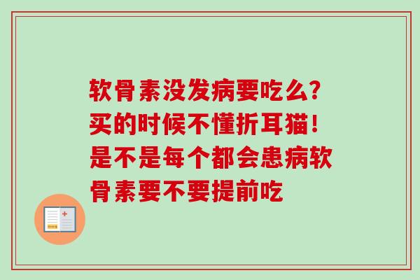 软骨素没发病要吃么？买的时候不懂折耳猫！是不是每个都会患病软骨素要不要提前吃