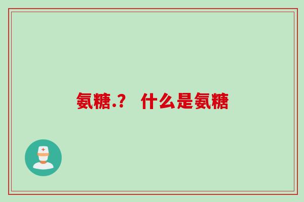 氨糖.？ 什么是氨糖