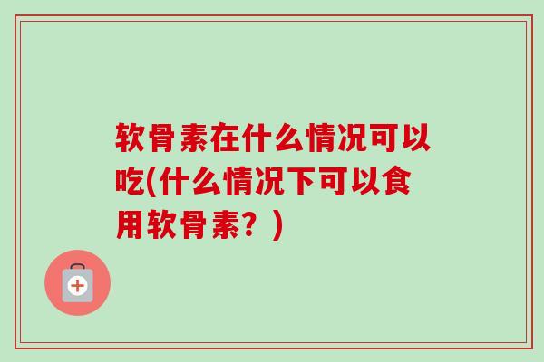 软骨素在什么情况可以吃(什么情况下可以食用软骨素？)