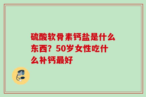 硫酸软骨素钙盐是什么东西？50岁女性吃什么补钙最好