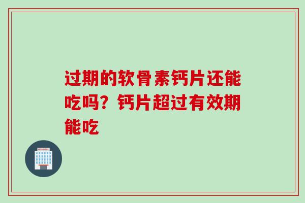 过期的软骨素钙片还能吃吗？钙片超过有效期能吃