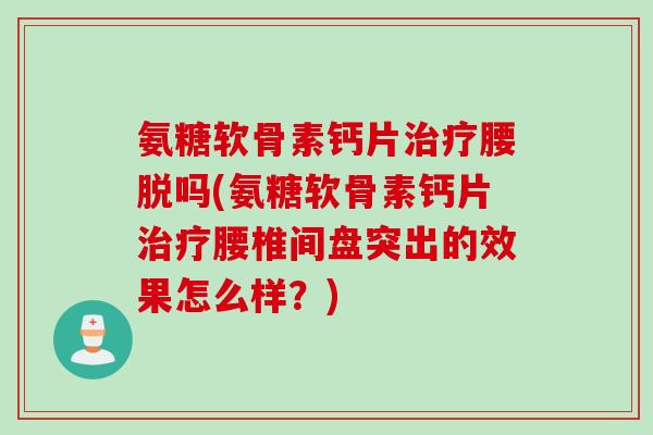 氨糖软骨素钙片腰脱吗(氨糖软骨素钙片腰椎间盘突出的效果怎么样?) 氨糖软骨素钙片腰脱吗(氨糖软骨素钙片腰椎间盘突出的效果怎么样?)