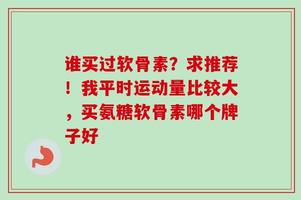 谁买过软骨素？求推荐！我平时运动量比较大，买氨糖软骨素哪个牌子好