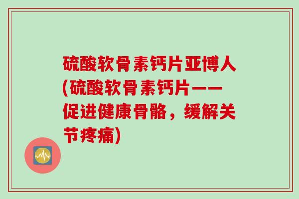 硫酸软骨素钙片亚博人(硫酸软骨素钙片——促进健康骨骼，缓解关节疼痛)