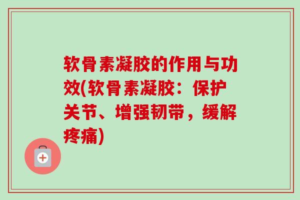 软骨素凝胶的作用与功效(软骨素凝胶：保护关节、增强韧带，缓解疼痛)