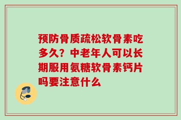 预防骨质疏松软骨素吃多久？中老年人可以长期服用氨糖软骨素钙片吗要注意什么