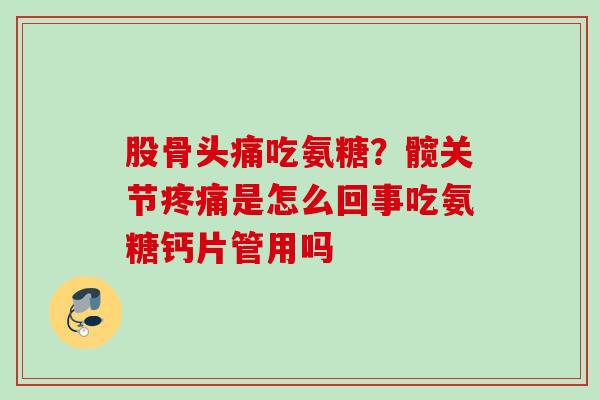 股骨头痛吃氨糖？髋关节疼痛是怎么回事吃氨糖钙片管用吗