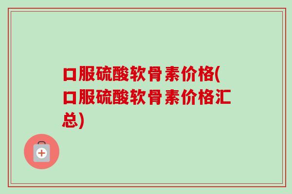 口服硫酸软骨素价格(口服硫酸软骨素价格汇总)