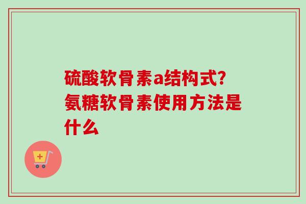 硫酸软骨素a结构式？氨糖软骨素使用方法是什么