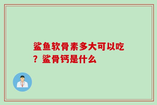 鲨鱼软骨素多大可以吃？鲨骨钙是什么