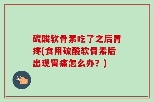 硫酸软骨素吃了之后胃疼(食用硫酸软骨素后出现胃痛怎么办？)
